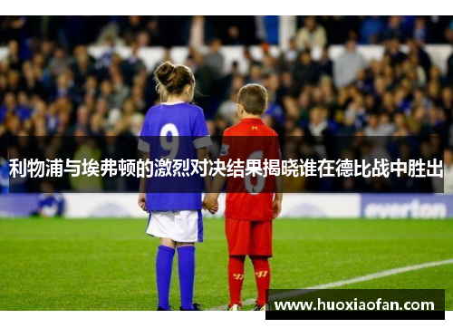 利物浦与埃弗顿的激烈对决结果揭晓谁在德比战中胜出