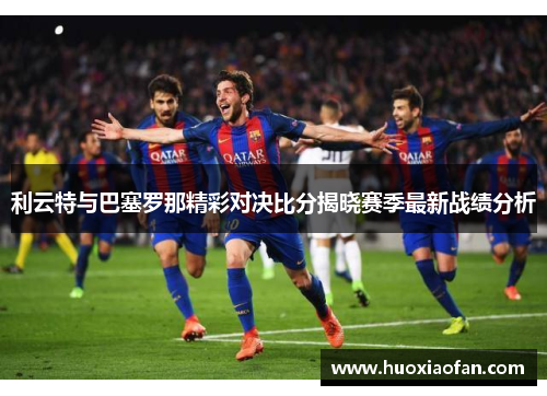 利云特与巴塞罗那精彩对决比分揭晓赛季最新战绩分析