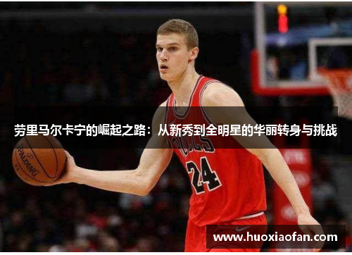 劳里马尔卡宁的崛起之路：从新秀到全明星的华丽转身与挑战