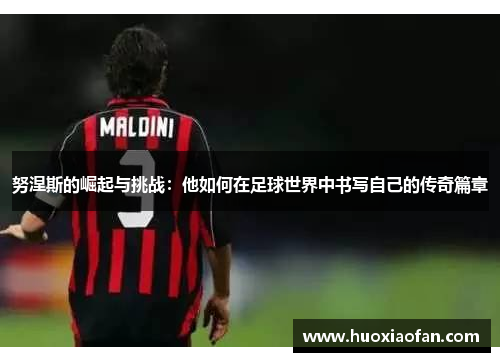 努涅斯的崛起与挑战：他如何在足球世界中书写自己的传奇篇章