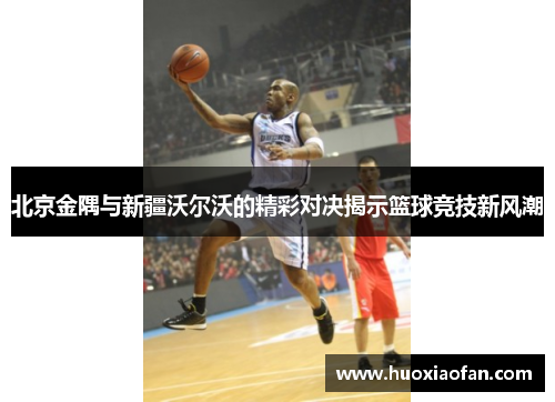 北京金隅与新疆沃尔沃的精彩对决揭示篮球竞技新风潮