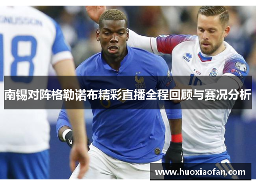 南锡对阵格勒诺布精彩直播全程回顾与赛况分析