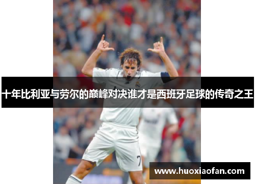 十年比利亚与劳尔的巅峰对决谁才是西班牙足球的传奇之王