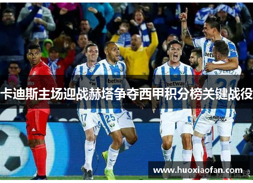 卡迪斯主场迎战赫塔争夺西甲积分榜关键战役