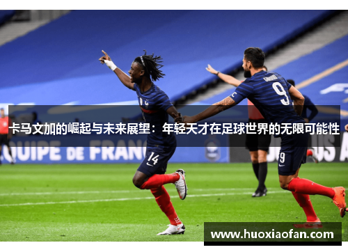 卡马文加的崛起与未来展望：年轻天才在足球世界的无限可能性