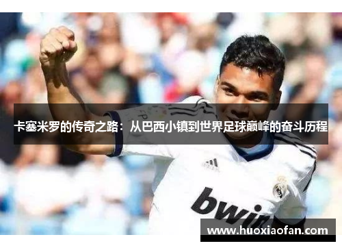 卡塞米罗的传奇之路：从巴西小镇到世界足球巅峰的奋斗历程