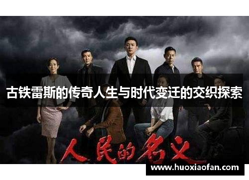 古铁雷斯的传奇人生与时代变迁的交织探索