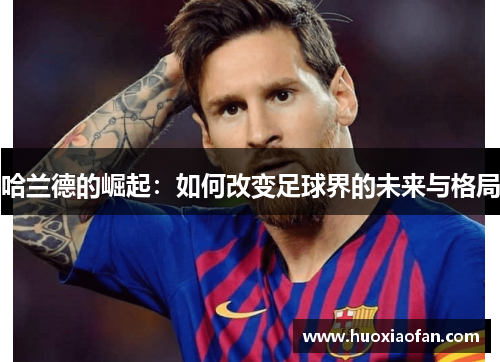 哈兰德的崛起：如何改变足球界的未来与格局