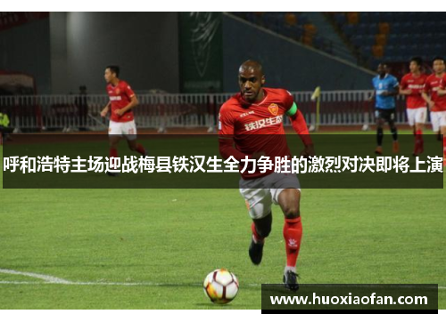 呼和浩特主场迎战梅县铁汉生全力争胜的激烈对决即将上演