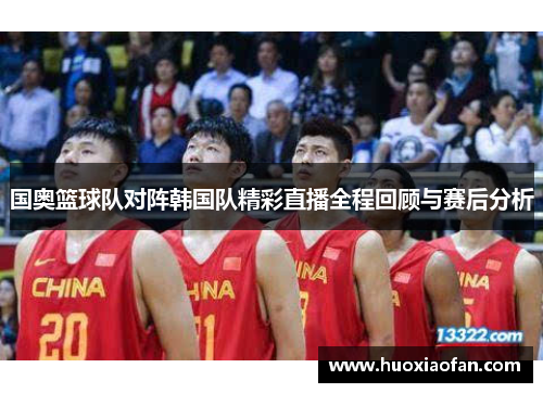 国奥篮球队对阵韩国队精彩直播全程回顾与赛后分析
