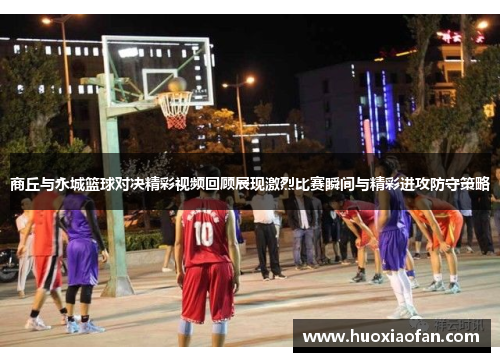 商丘与永城篮球对决精彩视频回顾展现激烈比赛瞬间与精彩进攻防守策略