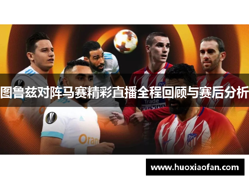 图鲁兹对阵马赛精彩直播全程回顾与赛后分析