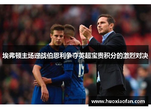 埃弗顿主场迎战伯恩利争夺英超宝贵积分的激烈对决