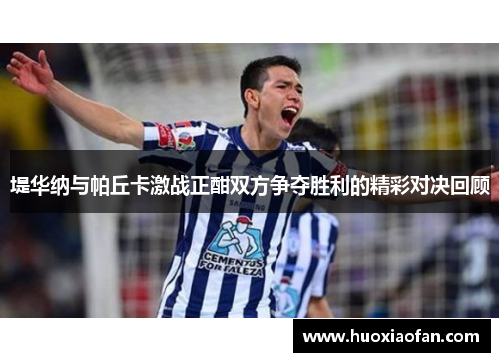 堤华纳与帕丘卡激战正酣双方争夺胜利的精彩对决回顾