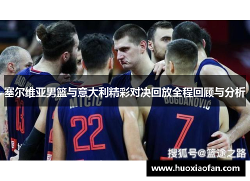 塞尔维亚男篮与意大利精彩对决回放全程回顾与分析