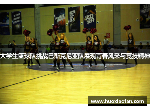 大学生篮球队挑战巴斯克尼亚队展现青春风采与竞技精神