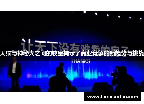 天猫与神秘人之间的较量揭示了商业竞争的新趋势与挑战
