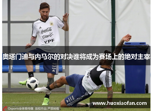 奥塔门迪与内马尔的对决谁将成为赛场上的绝对主宰