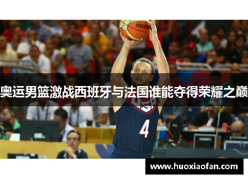 奥运男篮激战西班牙与法国谁能夺得荣耀之巅