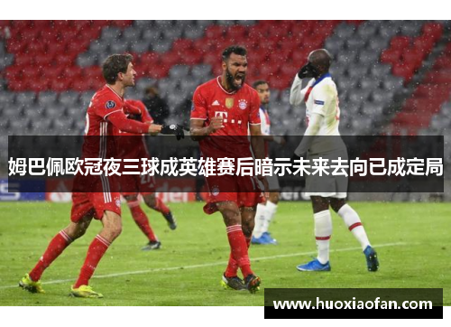 姆巴佩欧冠夜三球成英雄赛后暗示未来去向已成定局