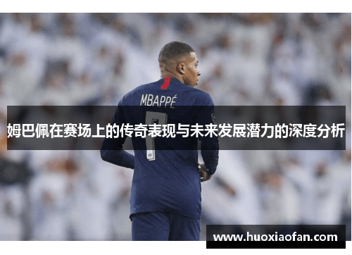 姆巴佩在赛场上的传奇表现与未来发展潜力的深度分析