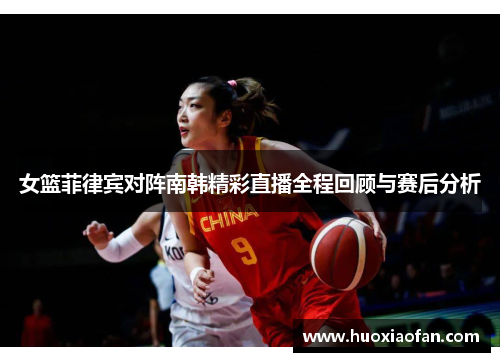 女篮菲律宾对阵南韩精彩直播全程回顾与赛后分析