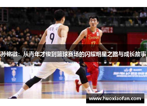 孙铭徽：从青年才俊到篮球赛场的闪耀明星之路与成长故事