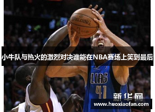 小牛队与热火的激烈对决谁能在NBA赛场上笑到最后
