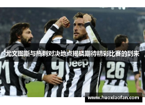尤文图斯与热刺对决地点揭晓期待精彩比赛的到来
