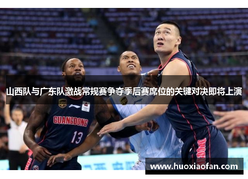 山西队与广东队激战常规赛争夺季后赛席位的关键对决即将上演