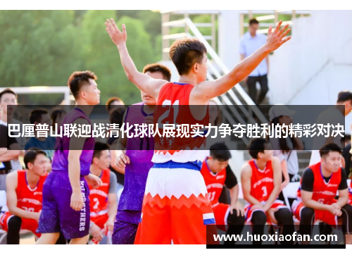 巴厘普山联迎战清化球队展现实力争夺胜利的精彩对决