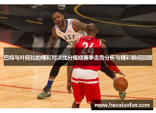 巴特与叶阿拉的精彩对决比分揭晓赛季走势分析与精彩瞬间回顾