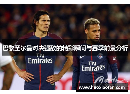巴黎圣尔曼对决强敌的精彩瞬间与赛季前景分析