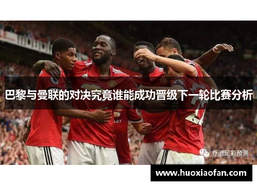 巴黎与曼联的对决究竟谁能成功晋级下一轮比赛分析