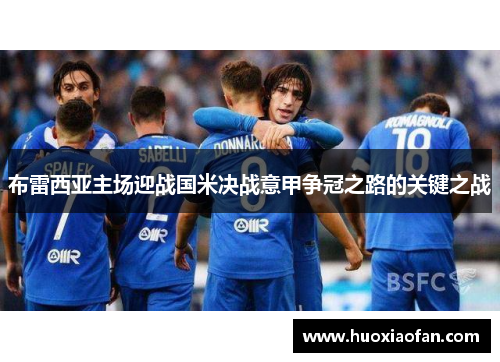 布雷西亚主场迎战国米决战意甲争冠之路的关键之战