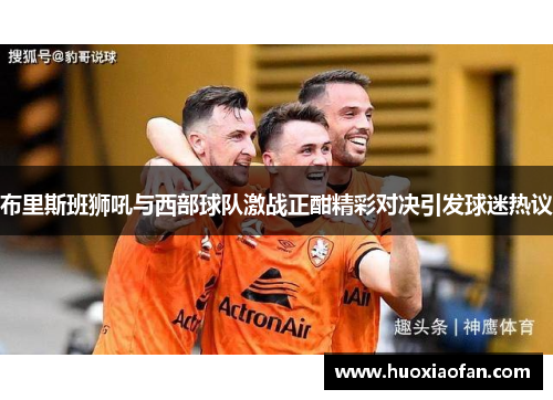 布里斯班狮吼与西部球队激战正酣精彩对决引发球迷热议