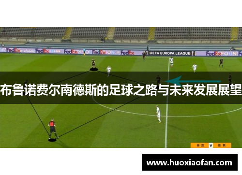 布鲁诺费尔南德斯的足球之路与未来发展展望