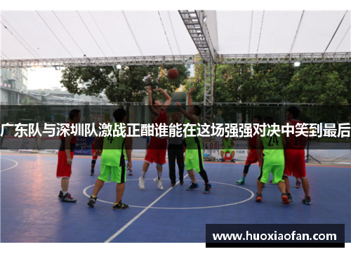 广东队与深圳队激战正酣谁能在这场强强对决中笑到最后