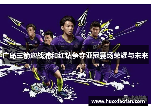 广岛三箭迎战浦和红钻争夺亚冠赛场荣耀与未来