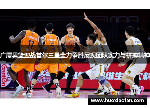 广厦男篮迎战首尔三星全力争胜展现团队实力与拼搏精神