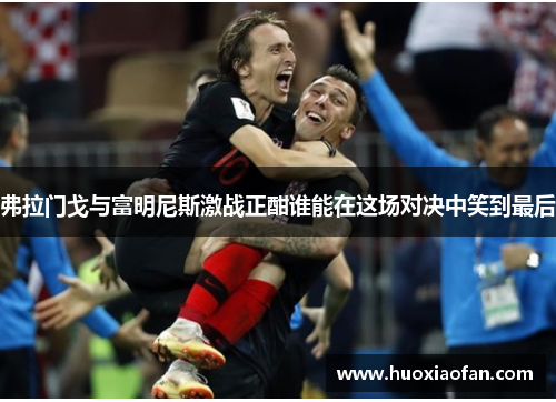 弗拉门戈与富明尼斯激战正酣谁能在这场对决中笑到最后