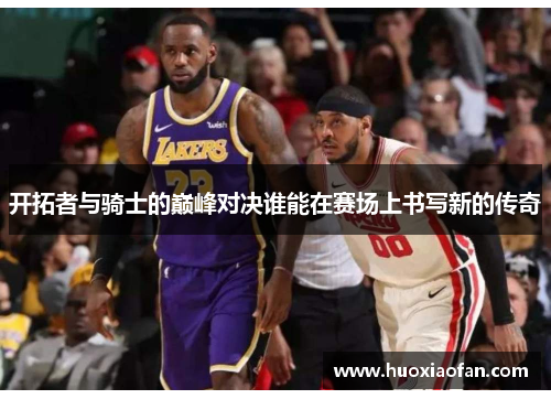 开拓者与骑士的巅峰对决谁能在赛场上书写新的传奇