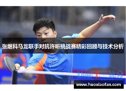 张继科马龙联手对抗许昕挑战赛精彩回顾与技术分析