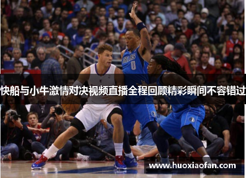 快船与小牛激情对决视频直播全程回顾精彩瞬间不容错过