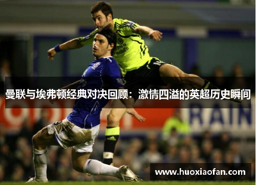 曼联与埃弗顿经典对决回顾：激情四溢的英超历史瞬间