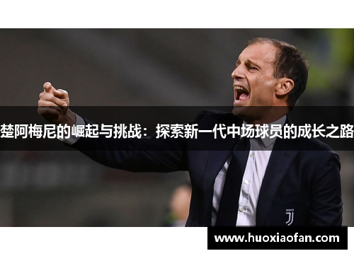 楚阿梅尼的崛起与挑战：探索新一代中场球员的成长之路